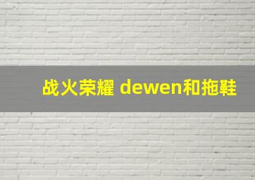 战火荣耀 dewen和拖鞋